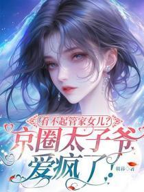 看不起管家女儿？京圈太子爷爱疯了！